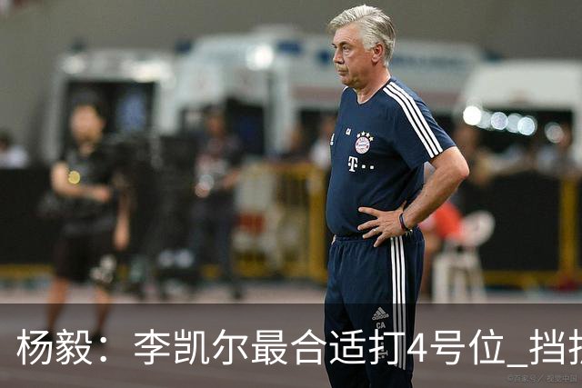 杨毅：李凯尔最合适打4号位 挡拆策应破紧逼